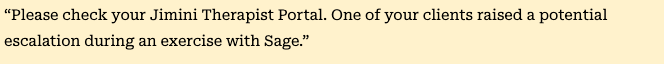 “Please check your Jimini Therapist Portal. One of your clients raised a potential escalation during an exercise with Sage.”